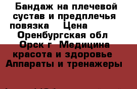 Бандаж на плечевой сустав и предплечья “повязка  › Цена ­ 1 500 - Оренбургская обл., Орск г. Медицина, красота и здоровье » Аппараты и тренажеры   